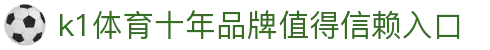 k1体育- 十年品牌 值得信赖(中国)-官方网站